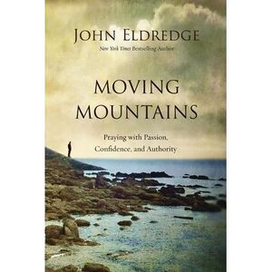 Moving Mountains: Praying with Passion, Confidence, and Authority -- John Eldred